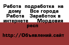 Работа (подработка) на дому   - Все города Работа » Заработок в интернете   . Мордовия респ.